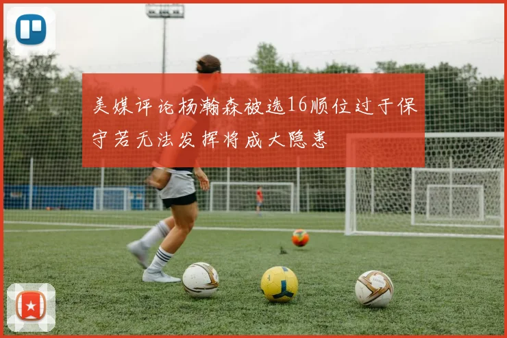 美媒评论杨瀚森被选16顺位过于保守若无法发挥将成大隐患