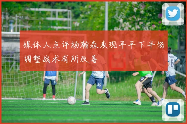 媒体人点评杨瀚森表现平平下半场调整战术有所改善