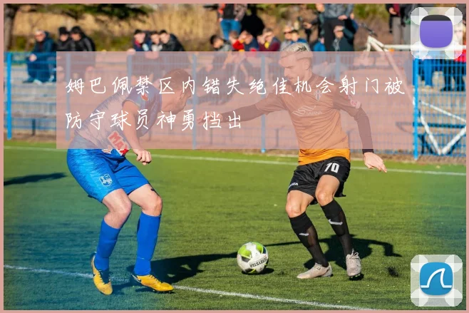 姆巴佩禁区内错失绝佳机会射门被防守球员神勇挡出
