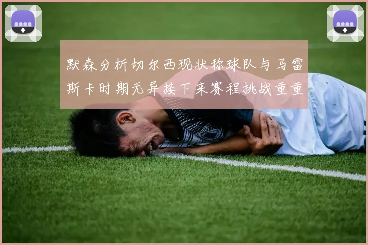 默森分析切尔西现状称球队与马雷斯卡时期无异接下来赛程挑战重重