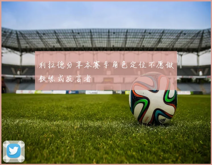 利拉德分享本赛季角色定位不愿做教练式发言者