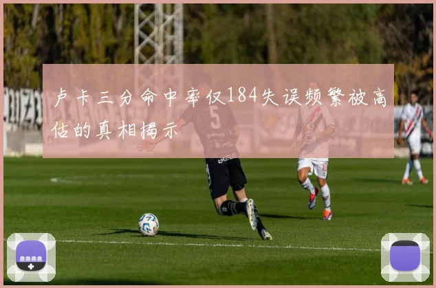 卢卡三分命中率仅184失误频繁被高估的真相揭示