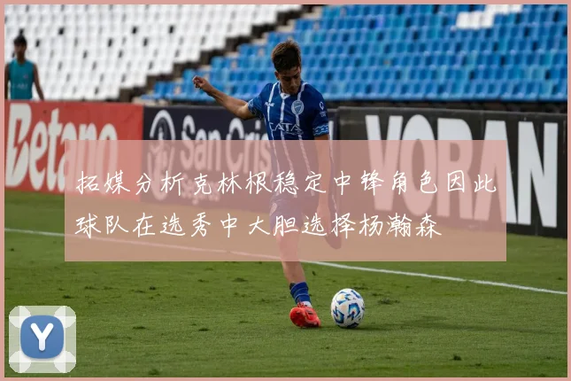拓媒分析克林根稳定中锋角色因此球队在选秀中大胆选择杨瀚森