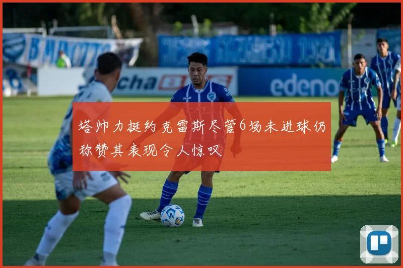 塔帅力挺约克雷斯尽管6场未进球仍称赞其表现令人惊叹