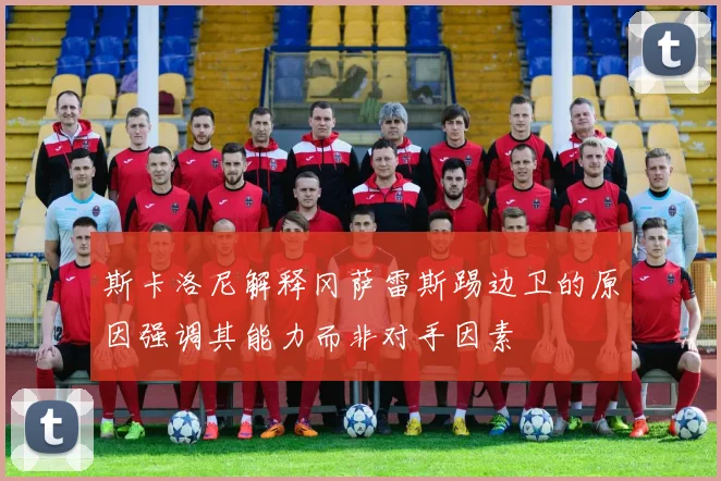 斯卡洛尼解释冈萨雷斯踢边卫的原因强调其能力而非对手因素