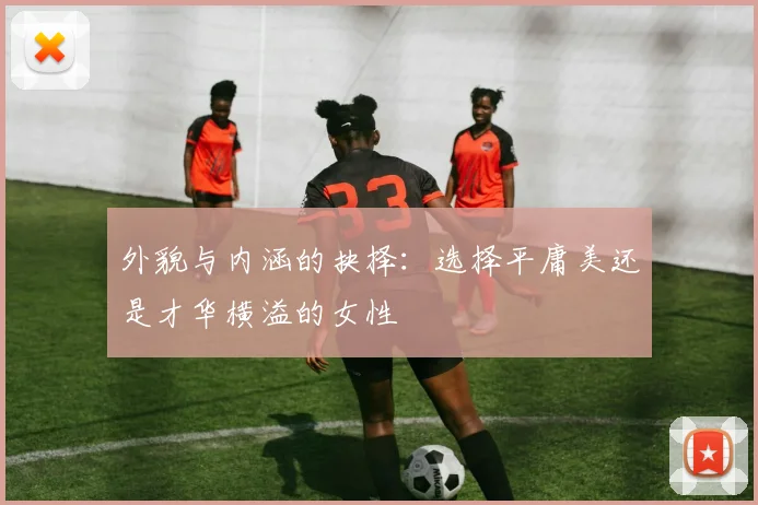 外貌与内涵的抉择：选择平庸美还是才华横溢的女性