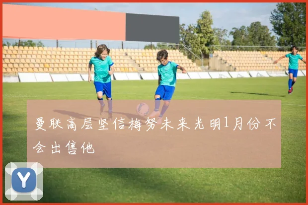 曼联高层坚信梅努未来光明1月份不会出售他