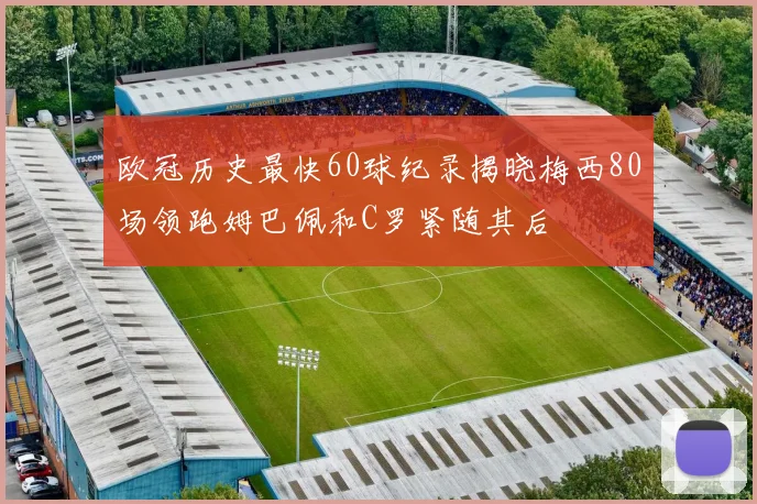 欧冠历史最快60球纪录揭晓梅西80场领跑姆巴佩和C罗紧随其后