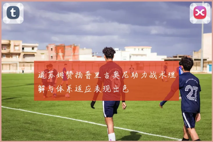 道苏姆赞扬普里吉奥尼助力战术理解与体系适应表现出色