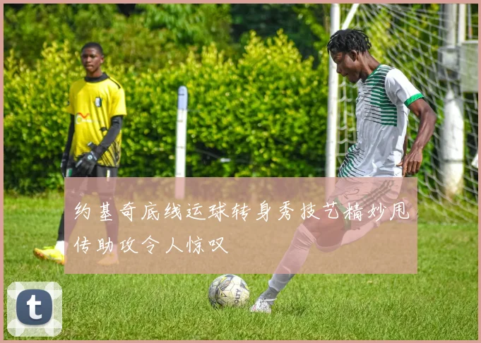 约基奇底线运球转身秀技艺精妙甩传助攻令人惊叹