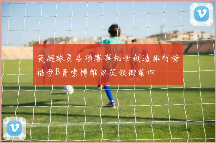 英超球员各项赛事机会创造排行榜福登B费索博维尔茨领衔前四