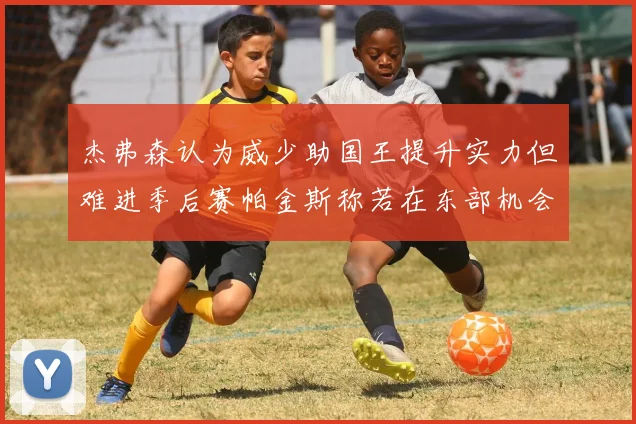 杰弗森认为威少助国王提升实力但难进季后赛帕金斯称若在东部机会更大