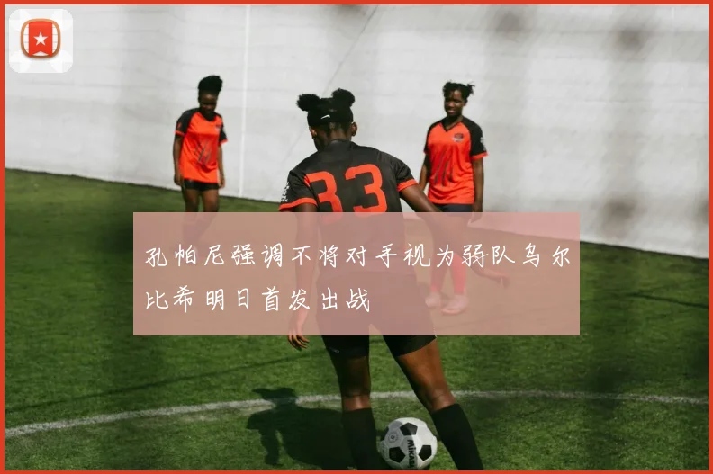 孔帕尼强调不将对手视为弱队乌尔比希明日首发出战