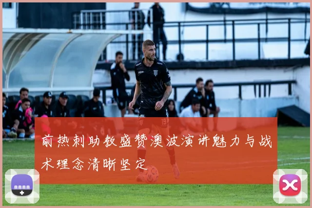 前热刺助教盛赞澳波演讲魅力与战术理念清晰坚定