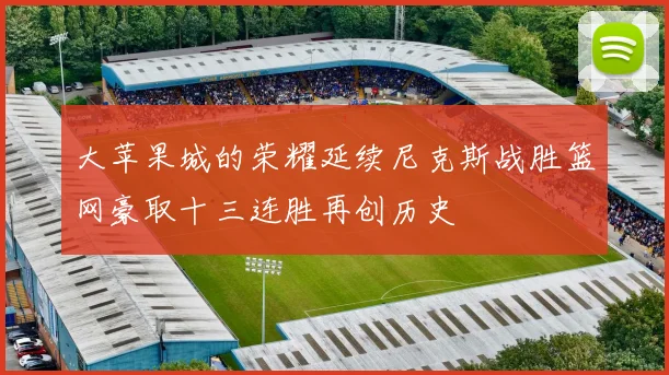 大苹果城的荣耀延续尼克斯战胜篮网豪取十三连胜再创历史
