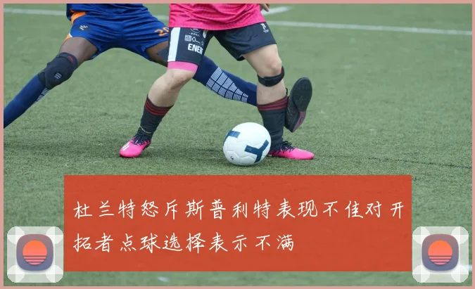 杜兰特怒斥斯普利特表现不佳对开拓者点球选择表示不满