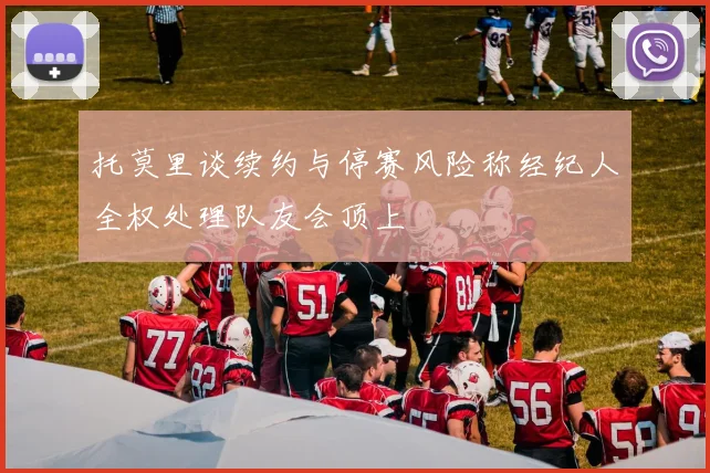 托莫里谈续约与停赛风险称经纪人全权处理队友会顶上