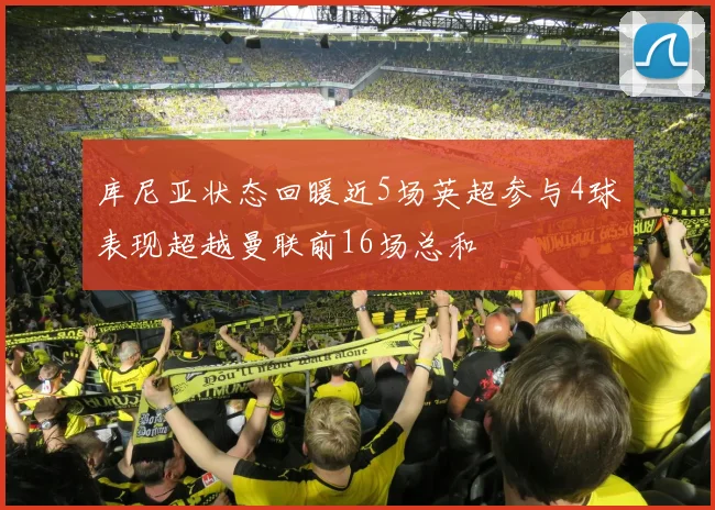 库尼亚状态回暖近5场英超参与4球表现超越曼联前16场总和