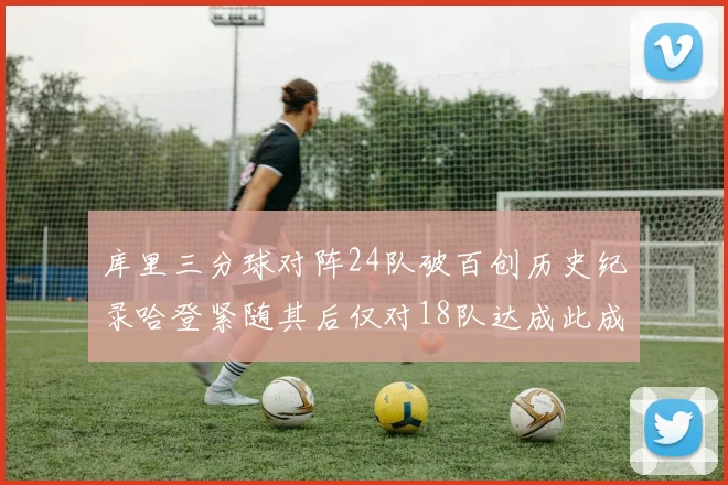 库里三分球对阵24队破百创历史纪录哈登紧随其后仅对18队达成此成就