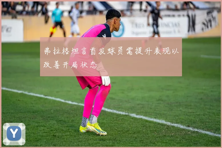 弗拉格坦言首发球员需提升表现以改善开局状态