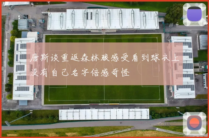 唐斯谈重返森林狼感受看到球衣上没有自己名字倍感奇怪