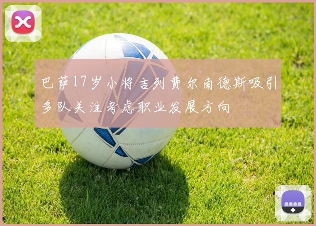 巴萨17岁小将吉列费尔南德斯吸引多队关注考虑职业发展方向