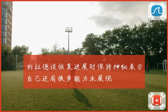 利拉德谈恢复进展时保持神秘表示自己还有很多能力未展现