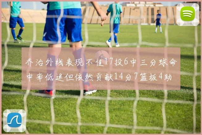 乔治外线表现不佳17投6中三分球命中率低迷但依然贡献14分7篮板4助攻4抢断
