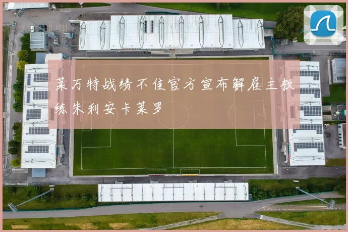 莱万特战绩不佳官方宣布解雇主教练朱利安卡莱罗